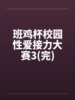 班鸡杯校园性爱接力大赛3(完) 班鸡杯校园性爱接力大赛3(完)
