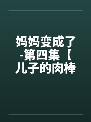 妈妈变成了-第四集【儿子的肉棒】 (1) 妈妈变成了-第四集【儿子的肉棒】 (1)
