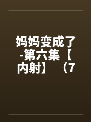 妈妈变成了-第六集【内射】 (7) 妈妈变成了-第六集【内射】 (7)
