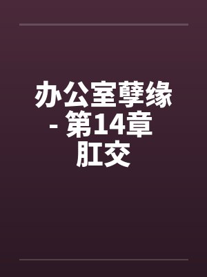 办公室孽缘- 第14章 肛交 办公室孽缘- 第14章 肛交