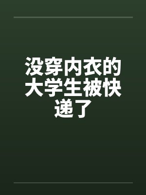 没穿内衣的大学生被快递了 没穿内衣的大学生被快递了