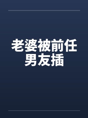 老婆被前任男友插 老婆被前任男友插