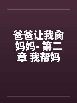 爸爸让我肏妈妈- 第二章 我帮妈妈洗骚屄 爸爸让我肏妈妈- 第二章 我帮妈妈洗骚屄