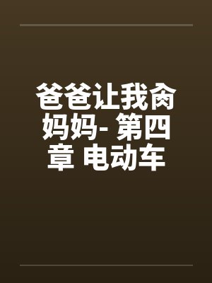 爸爸让我肏妈妈- 第四章 电动车上肏妈妈 爸爸让我肏妈妈- 第四章 电动车上肏妈妈