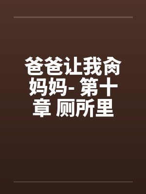爸爸让我肏妈妈- 第十章 厕所里的 爸爸让我肏妈妈- 第十章 厕所里的
