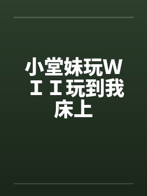 小堂妹玩WII玩到我床上 小堂妹玩WII玩到我床上