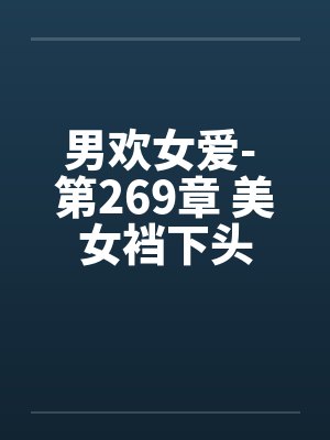 男欢女爱- 第269章 美女裆下头 男欢女爱- 第269章 美女裆下头