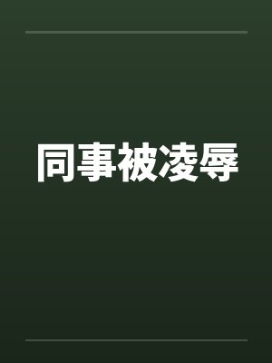 同事被凌辱 同事被凌辱