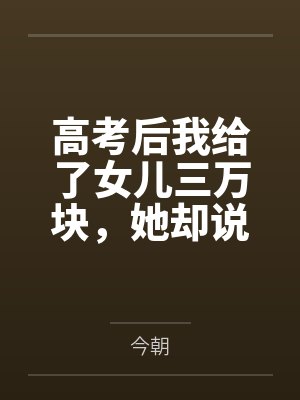 高考后我给了女儿三万块,她却说我是用ai转假钱 高考后我给了女儿三万块,她却说我是用ai转假钱
