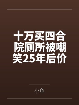 十万买四合院厕所被嘲笑25年后价值上亿 十万买四合院厕所被嘲笑25年后价值上亿