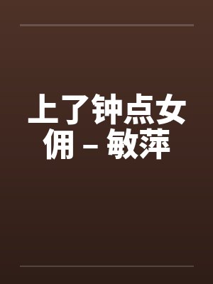 上了钟点女佣 – 敏萍 上了钟点女佣 – 敏萍