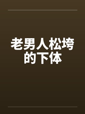老男人松垮的下体 老男人松垮的下体