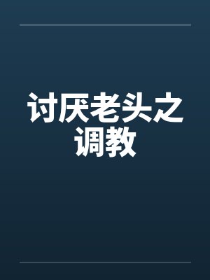 讨厌老头之调教 讨厌老头之调教