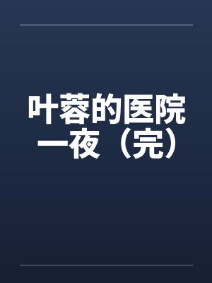 叶蓉的医院一夜(完) 叶蓉的医院一夜(完)