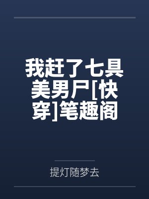我赶了七具美男尸[快穿]笔趣阁无弹窗