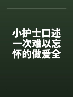 小护士口述一次难以忘怀的做爱全过程(整理重发) 小护士口述一次难以忘怀的做爱全过程(整理重发)