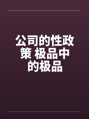 公司的性政策 极品中的极品 公司的性政策 极品中的极品
