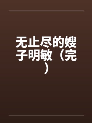 无止尽的嫂子明敏(完) 无止尽的嫂子明敏(完)