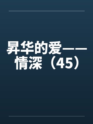 昇华的爱——情深(45) 昇华的爱——情深(45)