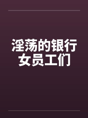 淫荡的银行女员工们 淫荡的银行女员工们