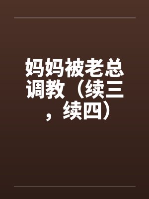 妈妈被老总调教(续三,续四) 妈妈被老总调教(续三,续四)