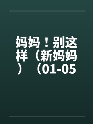妈妈！别这样（新妈妈）（01-05）
