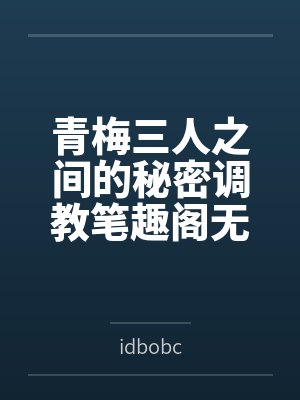 青梅三人之间的秘密调教笔趣阁无弹窗