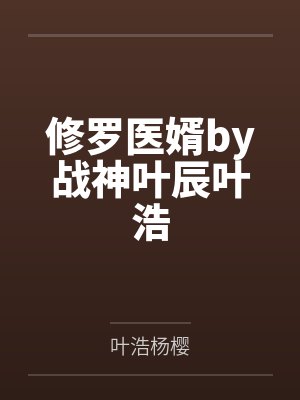 修罗医婿by战神叶辰叶浩 修罗医婿by战神叶辰叶浩