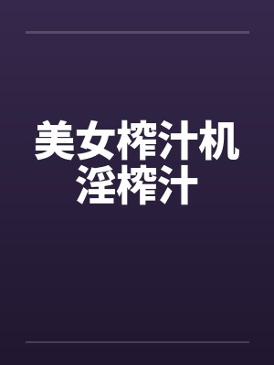 美女榨汁机淫榨汁 美女榨汁机淫榨汁