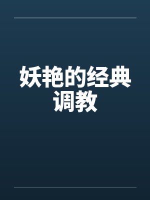 妖艳的经典调教 妖艳的经典调教