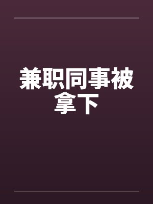 兼职同事被拿下 兼职同事被拿下