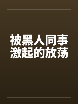 被黑人同事激起的放荡 被黑人同事激起的放荡