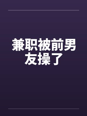 兼职被前男友操了 兼职被前男友操了
