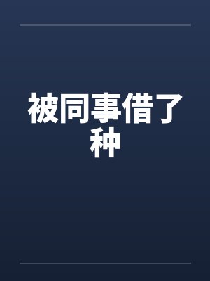 被同事借了种 被同事借了种