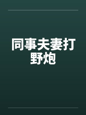 同事夫妻打野炮 同事夫妻打野炮