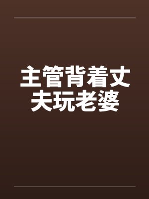 主管背着丈夫玩老婆 主管背着丈夫玩老婆