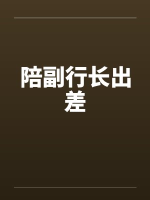 陪副行长出差 陪副行长出差