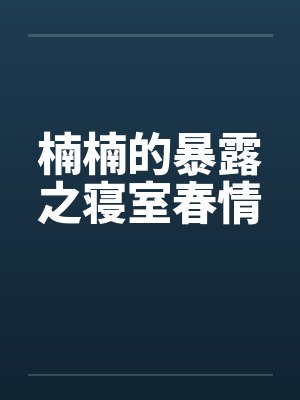 楠楠的暴露之寝室春情 楠楠的暴露之寝室春情