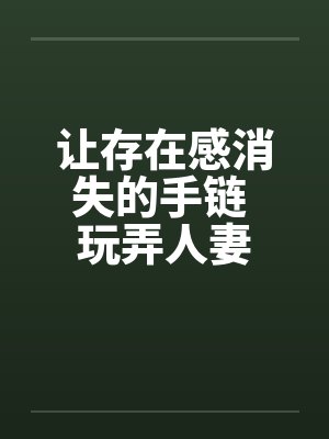 让存在感消失的手链 玩弄人妻 让存在感消失的手链 玩弄人妻