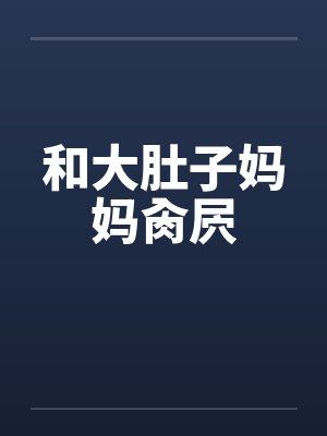 和大肚子妈妈肏屄 和大肚子妈妈肏屄