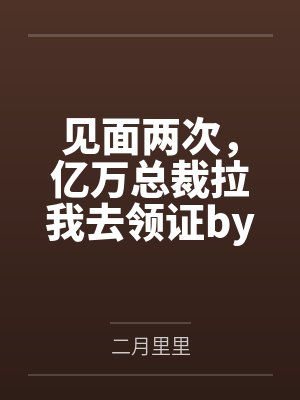 见面两次，亿万总裁拉我去领证by二月里里