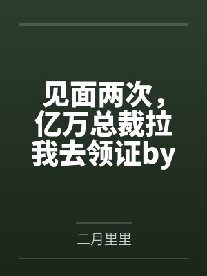 见面两次，亿万总裁拉我去领证by叶笙笙