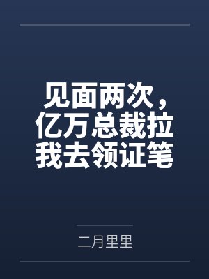 见面两次，亿万总裁拉我去领证笔趣阁无弹窗