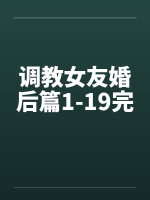 调教女友婚后篇1-19完 调教女友婚后篇1-19完