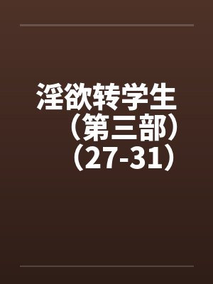 淫欲转学生(第三部)(27-31) 淫欲转学生(第三部)(27-31)
