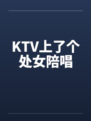 KTV上了个处女陪唱 KTV上了个处女陪唱