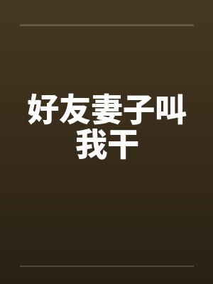 好友妻子叫我干 好友妻子叫我干