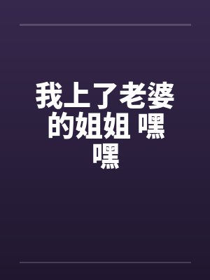 我上了老婆的姐姐 嘿嘿 我上了老婆的姐姐 嘿嘿