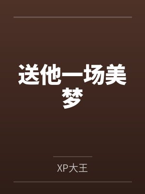 送他一场美梦byXP大王笔趣阁无弹窗 送他一场美梦byXP大王笔趣阁无弹窗