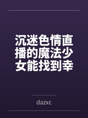 沉迷色情直播的魔法少女能找到幸福吗bydazxc笔趣阁无弹窗
